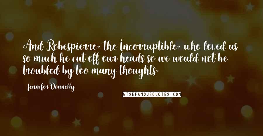 Jennifer Donnelly Quotes: And Robespierre, the Incorruptible, who loved us so much he cut off our heads so we would not be troubled by too many thoughts.