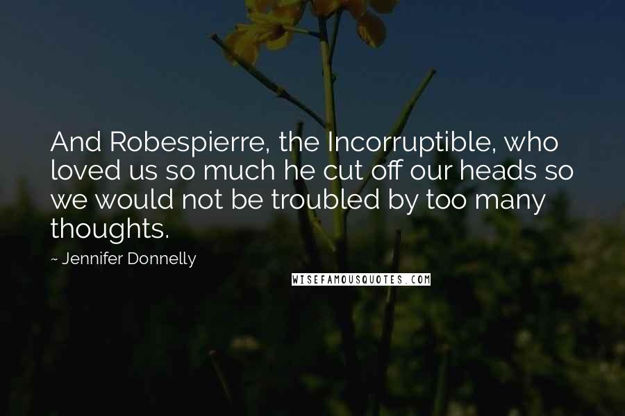 Jennifer Donnelly Quotes: And Robespierre, the Incorruptible, who loved us so much he cut off our heads so we would not be troubled by too many thoughts.