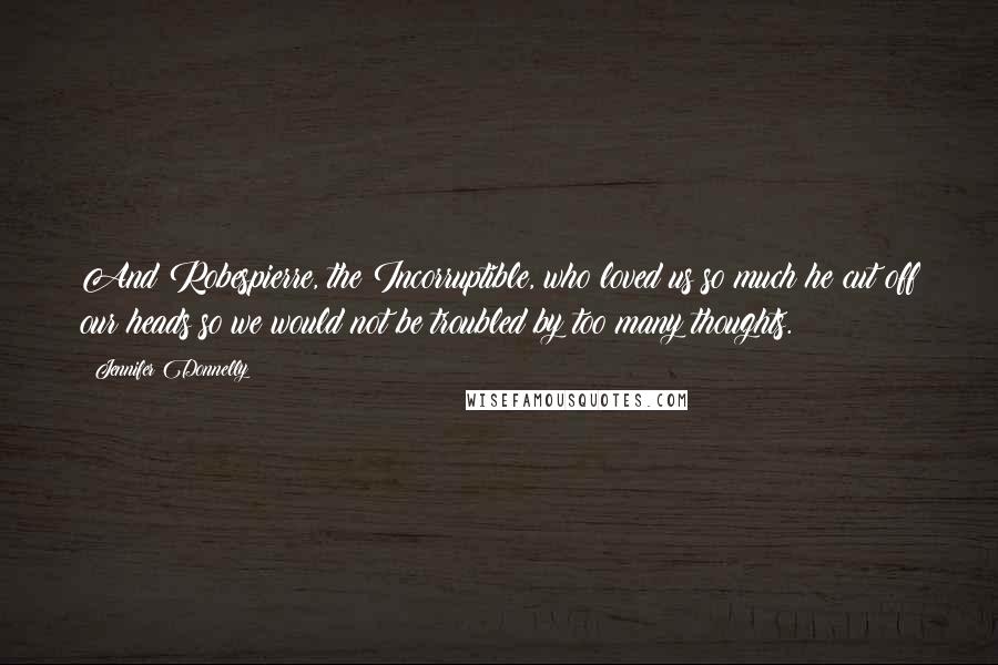 Jennifer Donnelly Quotes: And Robespierre, the Incorruptible, who loved us so much he cut off our heads so we would not be troubled by too many thoughts.