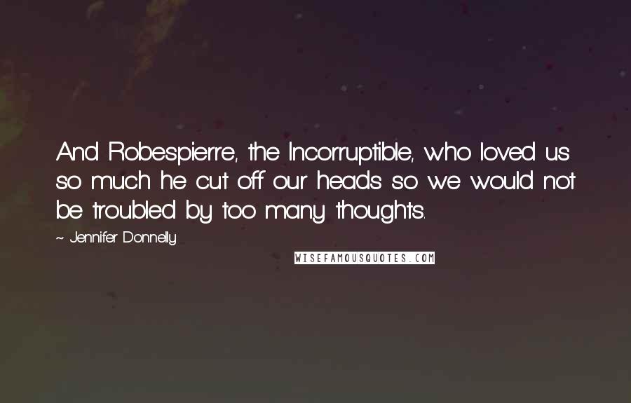 Jennifer Donnelly Quotes: And Robespierre, the Incorruptible, who loved us so much he cut off our heads so we would not be troubled by too many thoughts.