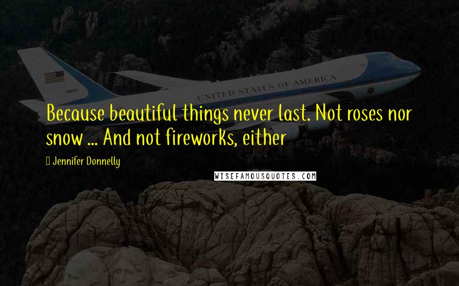 Jennifer Donnelly Quotes: Because beautiful things never last. Not roses nor snow ... And not fireworks, either