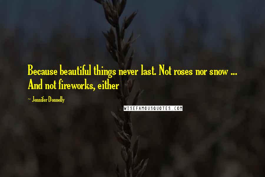 Jennifer Donnelly Quotes: Because beautiful things never last. Not roses nor snow ... And not fireworks, either