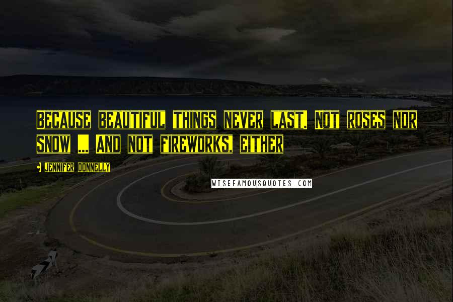 Jennifer Donnelly Quotes: Because beautiful things never last. Not roses nor snow ... And not fireworks, either