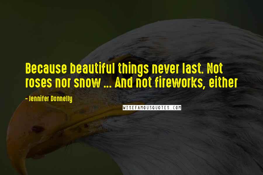 Jennifer Donnelly Quotes: Because beautiful things never last. Not roses nor snow ... And not fireworks, either