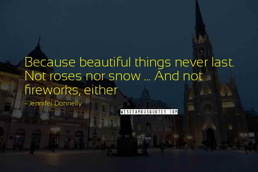 Jennifer Donnelly Quotes: Because beautiful things never last. Not roses nor snow ... And not fireworks, either