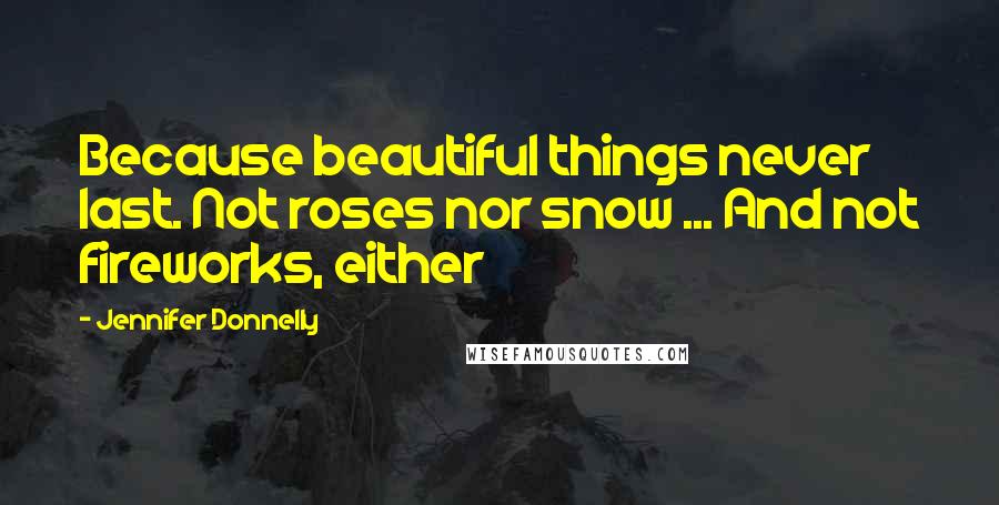 Jennifer Donnelly Quotes: Because beautiful things never last. Not roses nor snow ... And not fireworks, either