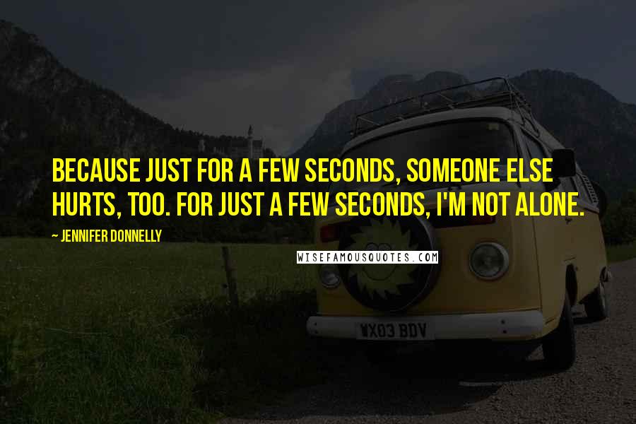 Jennifer Donnelly Quotes: Because just for a few seconds, someone else hurts, too. For just a few seconds, I'm not alone.