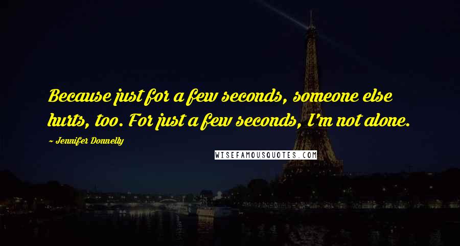 Jennifer Donnelly Quotes: Because just for a few seconds, someone else hurts, too. For just a few seconds, I'm not alone.