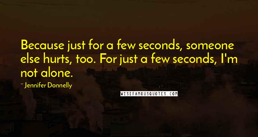 Jennifer Donnelly Quotes: Because just for a few seconds, someone else hurts, too. For just a few seconds, I'm not alone.