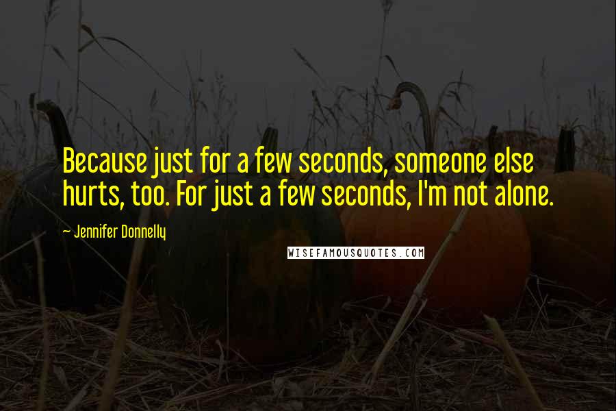 Jennifer Donnelly Quotes: Because just for a few seconds, someone else hurts, too. For just a few seconds, I'm not alone.