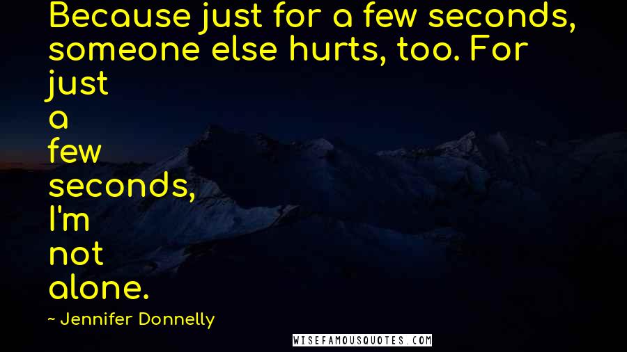 Jennifer Donnelly Quotes: Because just for a few seconds, someone else hurts, too. For just a few seconds, I'm not alone.