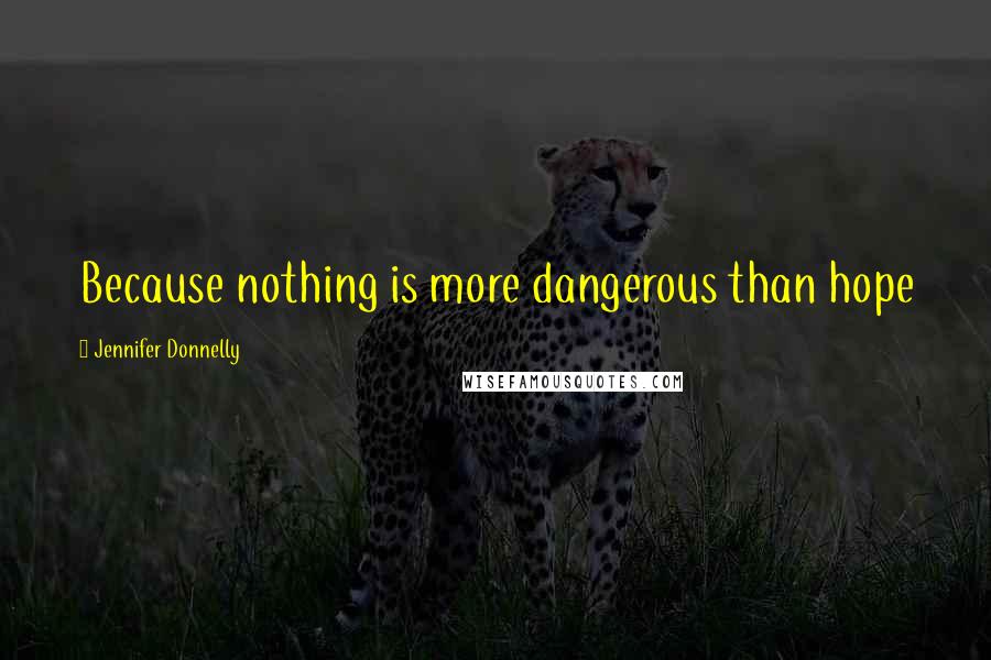 Jennifer Donnelly Quotes: Because nothing is more dangerous than hope