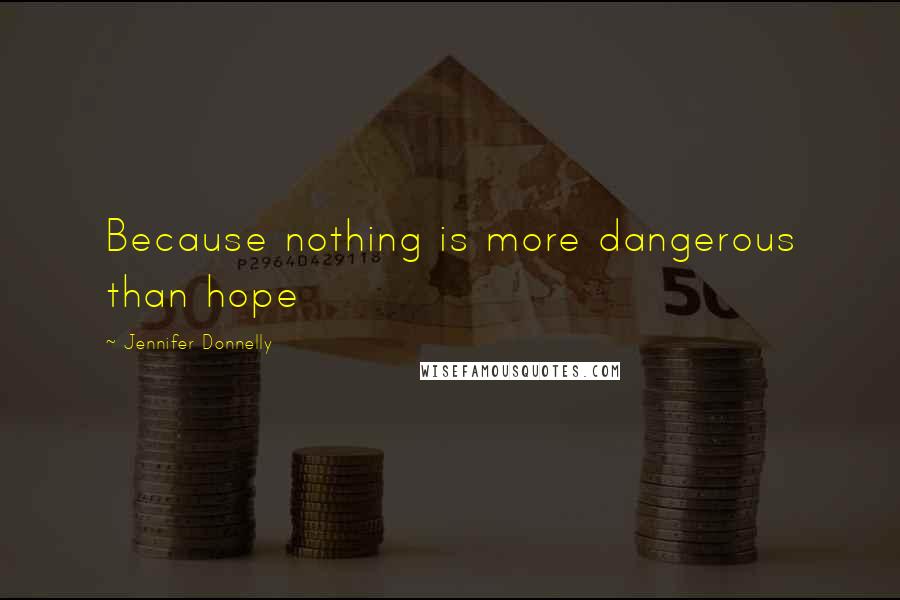 Jennifer Donnelly Quotes: Because nothing is more dangerous than hope