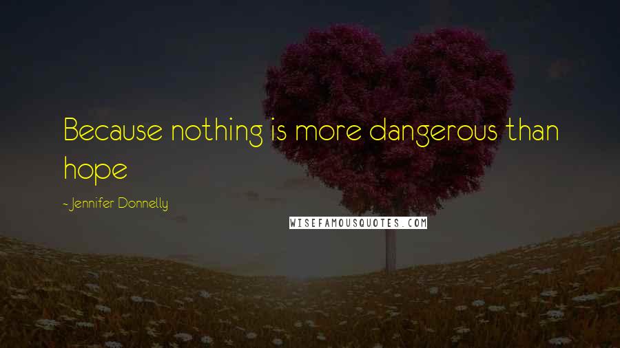 Jennifer Donnelly Quotes: Because nothing is more dangerous than hope