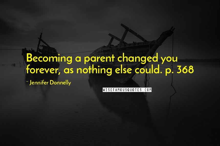 Jennifer Donnelly Quotes: Becoming a parent changed you forever, as nothing else could. p. 368