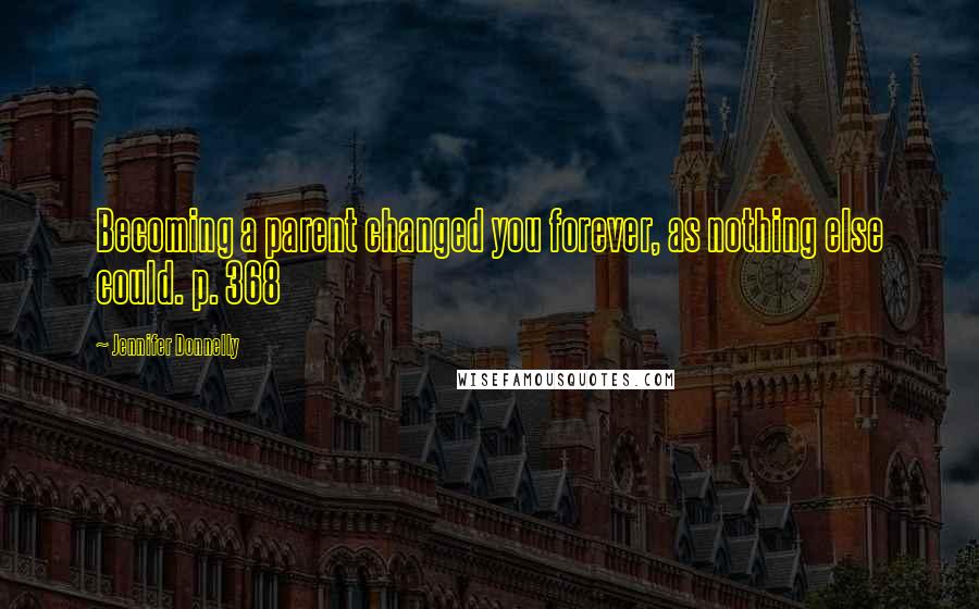 Jennifer Donnelly Quotes: Becoming a parent changed you forever, as nothing else could. p. 368