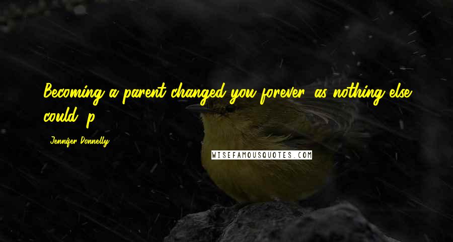 Jennifer Donnelly Quotes: Becoming a parent changed you forever, as nothing else could. p. 368