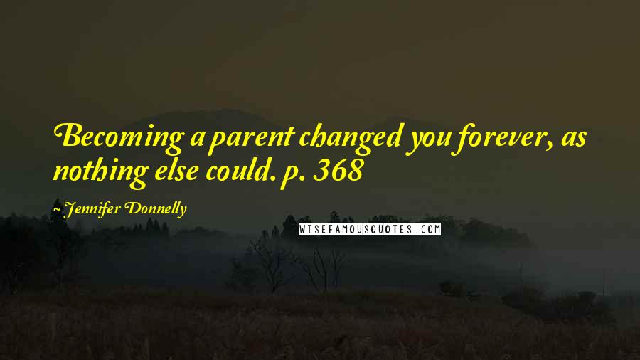 Jennifer Donnelly Quotes: Becoming a parent changed you forever, as nothing else could. p. 368