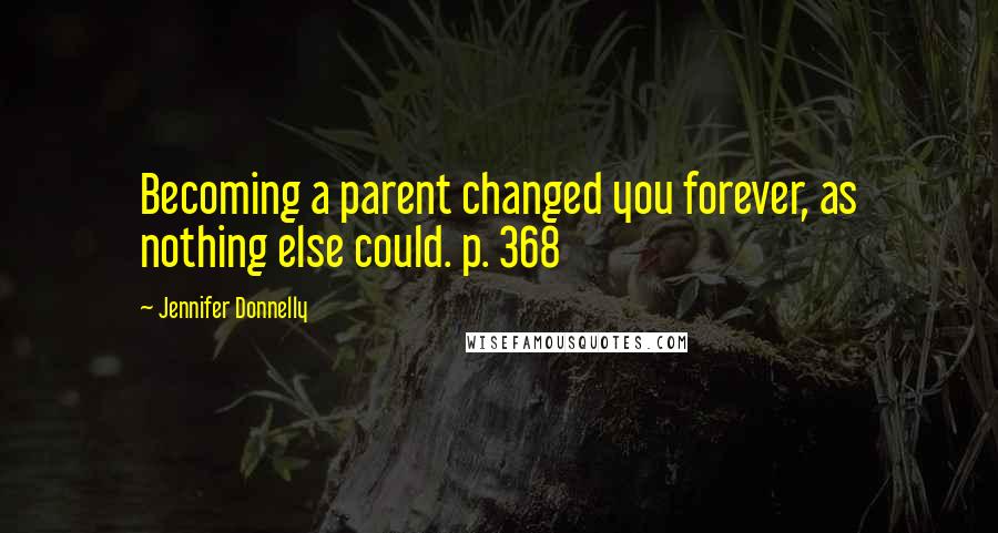 Jennifer Donnelly Quotes: Becoming a parent changed you forever, as nothing else could. p. 368