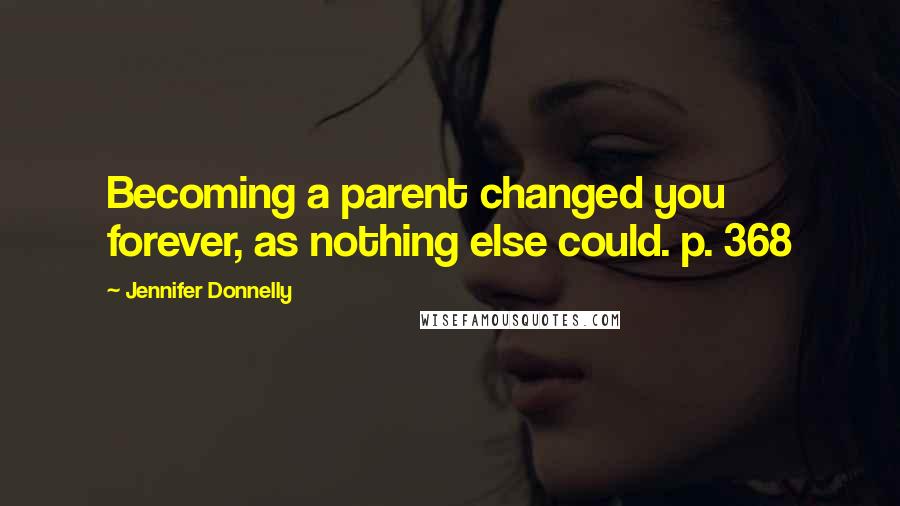 Jennifer Donnelly Quotes: Becoming a parent changed you forever, as nothing else could. p. 368