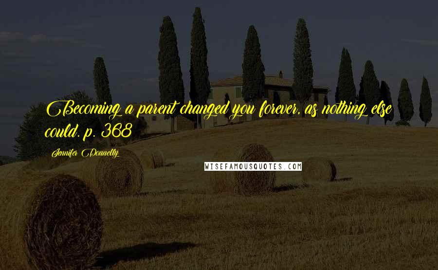 Jennifer Donnelly Quotes: Becoming a parent changed you forever, as nothing else could. p. 368
