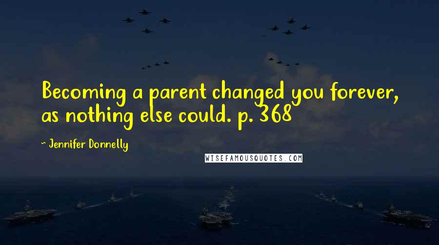 Jennifer Donnelly Quotes: Becoming a parent changed you forever, as nothing else could. p. 368