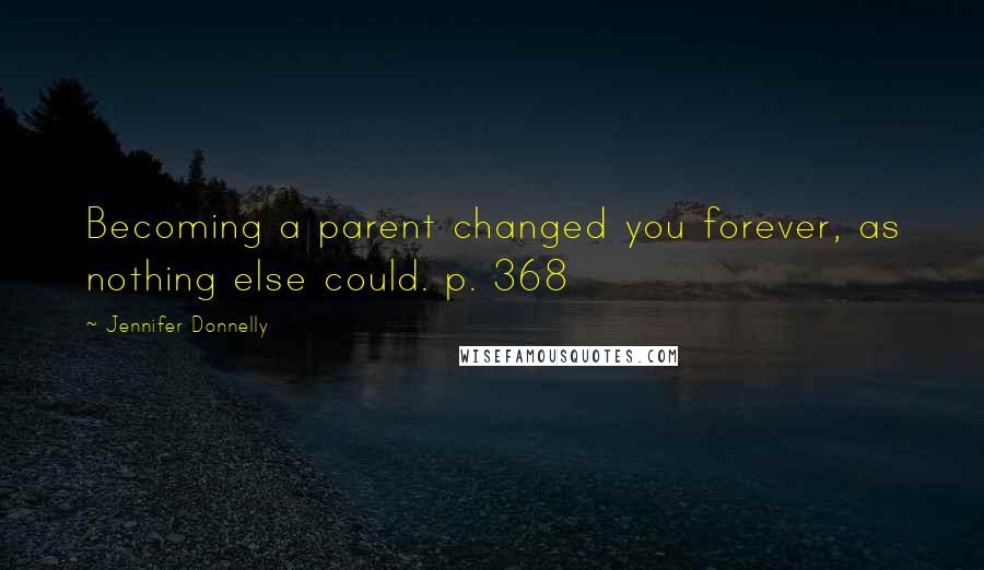 Jennifer Donnelly Quotes: Becoming a parent changed you forever, as nothing else could. p. 368