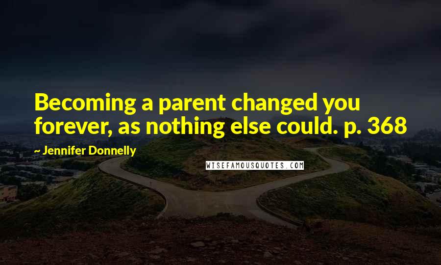 Jennifer Donnelly Quotes: Becoming a parent changed you forever, as nothing else could. p. 368