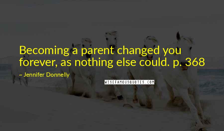 Jennifer Donnelly Quotes: Becoming a parent changed you forever, as nothing else could. p. 368