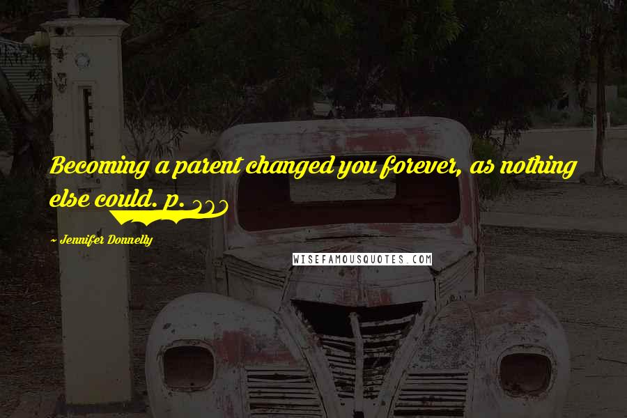 Jennifer Donnelly Quotes: Becoming a parent changed you forever, as nothing else could. p. 368