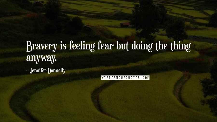 Jennifer Donnelly Quotes: Bravery is feeling fear but doing the thing anyway.