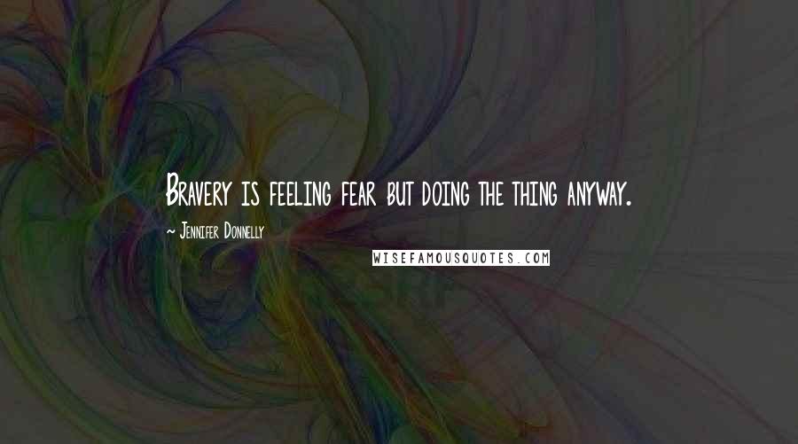 Jennifer Donnelly Quotes: Bravery is feeling fear but doing the thing anyway.