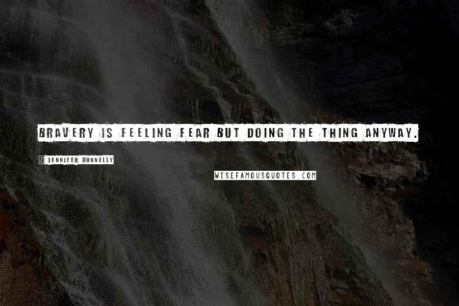 Jennifer Donnelly Quotes: Bravery is feeling fear but doing the thing anyway.