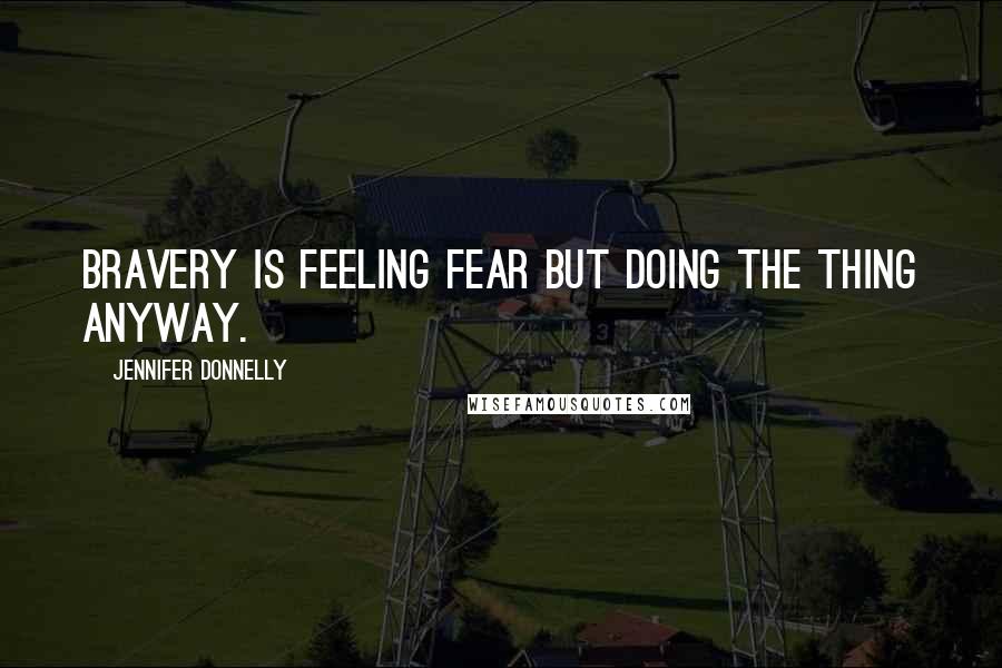 Jennifer Donnelly Quotes: Bravery is feeling fear but doing the thing anyway.