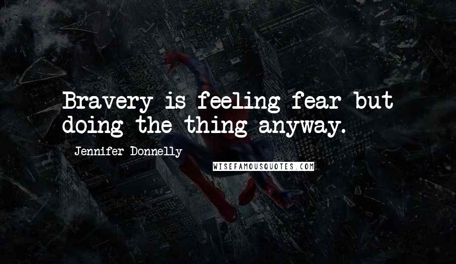 Jennifer Donnelly Quotes: Bravery is feeling fear but doing the thing anyway.
