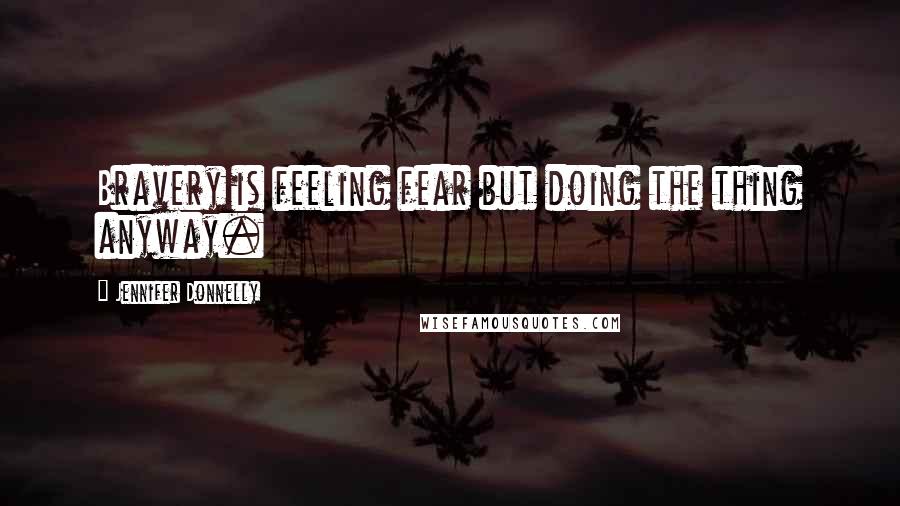 Jennifer Donnelly Quotes: Bravery is feeling fear but doing the thing anyway.