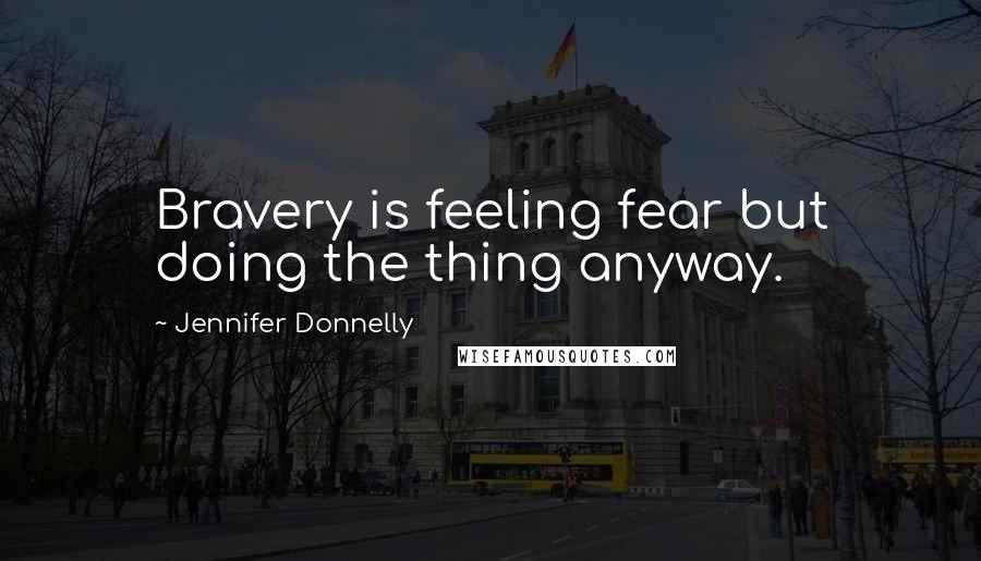 Jennifer Donnelly Quotes: Bravery is feeling fear but doing the thing anyway.