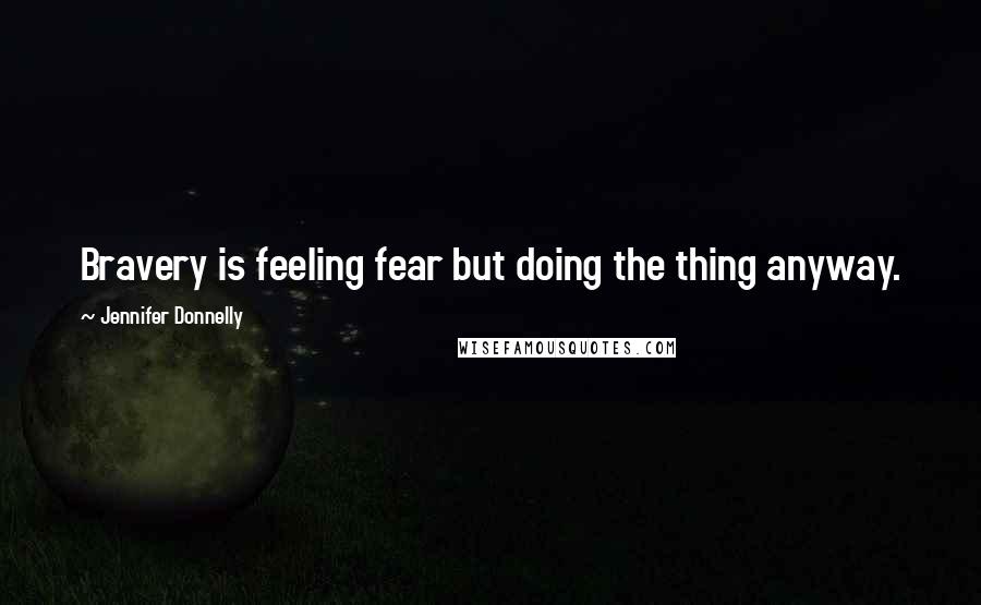 Jennifer Donnelly Quotes: Bravery is feeling fear but doing the thing anyway.