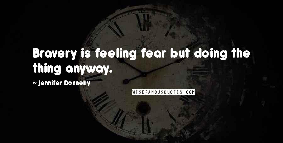 Jennifer Donnelly Quotes: Bravery is feeling fear but doing the thing anyway.