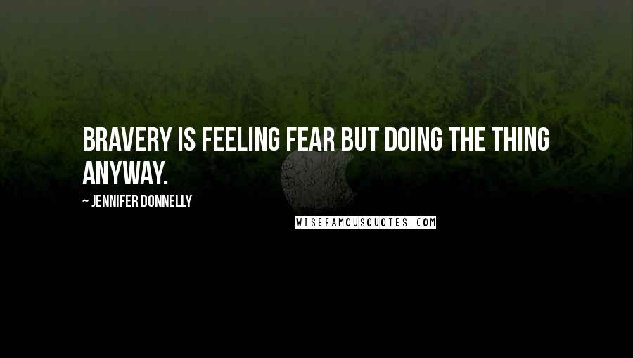 Jennifer Donnelly Quotes: Bravery is feeling fear but doing the thing anyway.