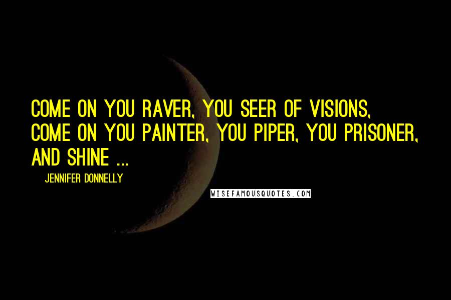 Jennifer Donnelly Quotes: Come on you raver, you seer of visions, come on you painter, you piper, you prisoner, and shine ...