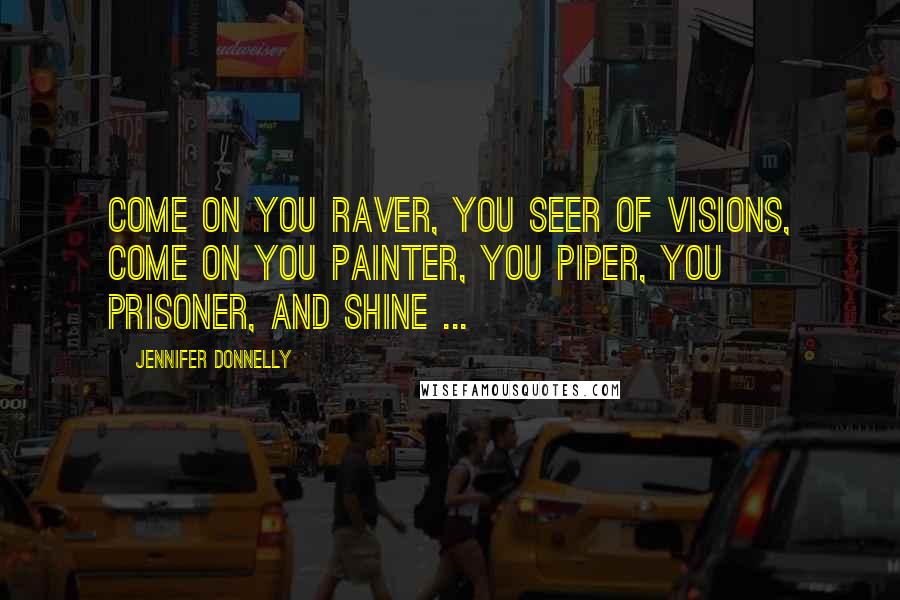 Jennifer Donnelly Quotes: Come on you raver, you seer of visions, come on you painter, you piper, you prisoner, and shine ...