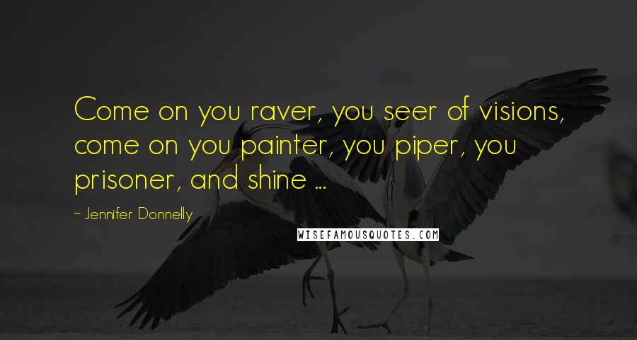 Jennifer Donnelly Quotes: Come on you raver, you seer of visions, come on you painter, you piper, you prisoner, and shine ...