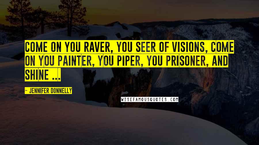 Jennifer Donnelly Quotes: Come on you raver, you seer of visions, come on you painter, you piper, you prisoner, and shine ...