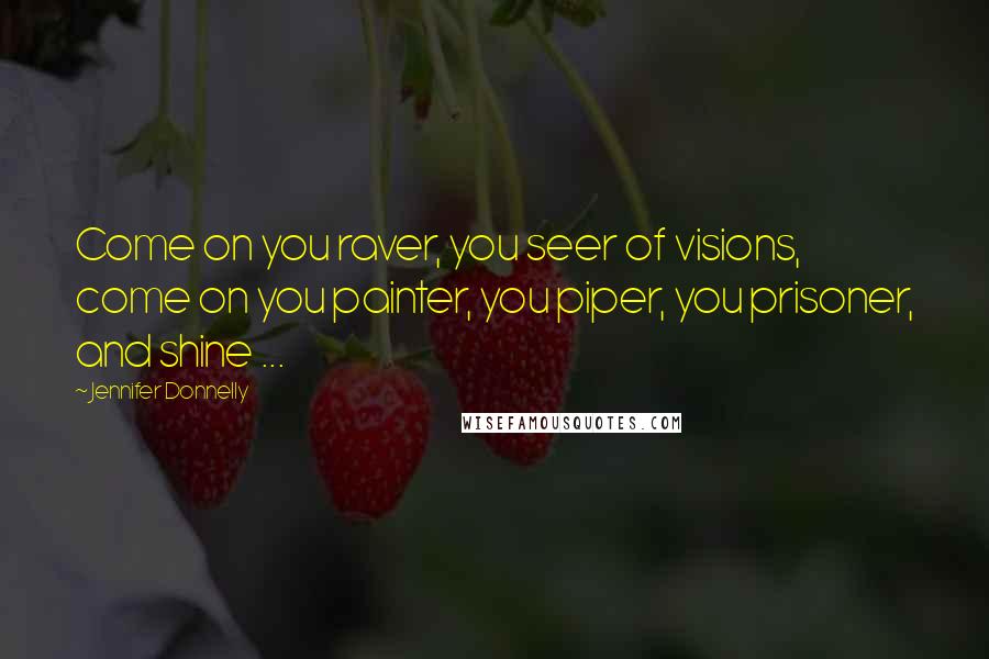 Jennifer Donnelly Quotes: Come on you raver, you seer of visions, come on you painter, you piper, you prisoner, and shine ...