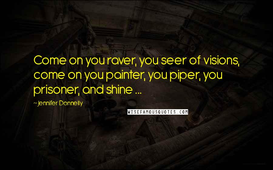 Jennifer Donnelly Quotes: Come on you raver, you seer of visions, come on you painter, you piper, you prisoner, and shine ...