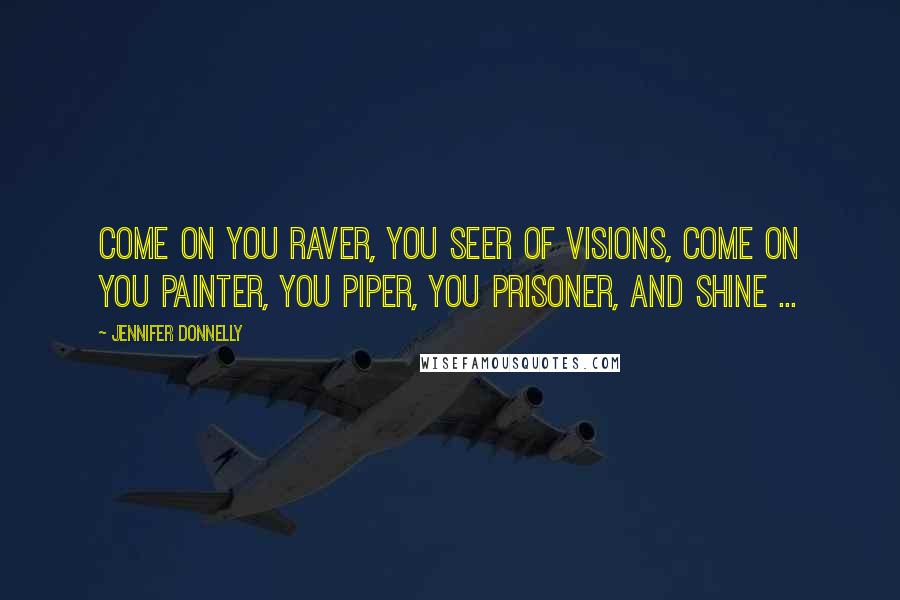 Jennifer Donnelly Quotes: Come on you raver, you seer of visions, come on you painter, you piper, you prisoner, and shine ...