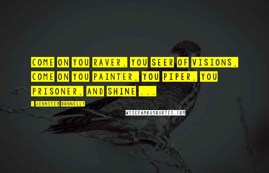 Jennifer Donnelly Quotes: Come on you raver, you seer of visions, come on you painter, you piper, you prisoner, and shine ...