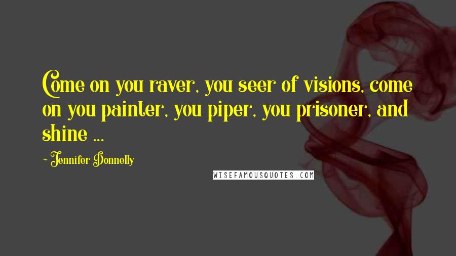 Jennifer Donnelly Quotes: Come on you raver, you seer of visions, come on you painter, you piper, you prisoner, and shine ...