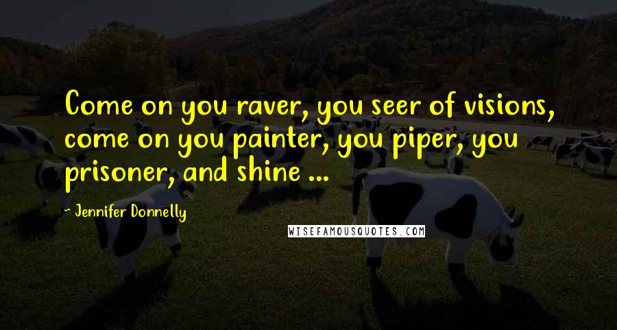 Jennifer Donnelly Quotes: Come on you raver, you seer of visions, come on you painter, you piper, you prisoner, and shine ...